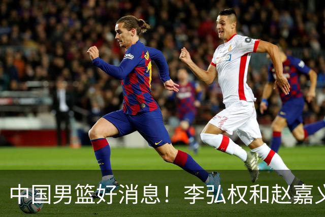 中国男篮好消息！李弘权和赵嘉义可以出战与日本的比赛